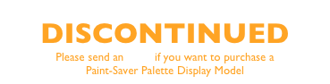 DISCONTINUED
Please send an email if you want to purchase a
Paint-Saver Palette Display Model